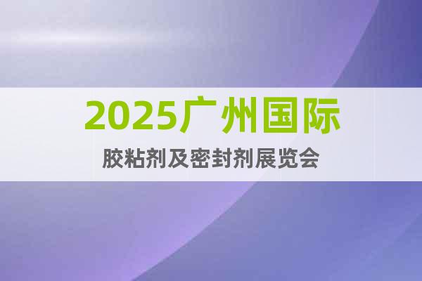 2025廣州國際膠粘劑及密封劑展覽會