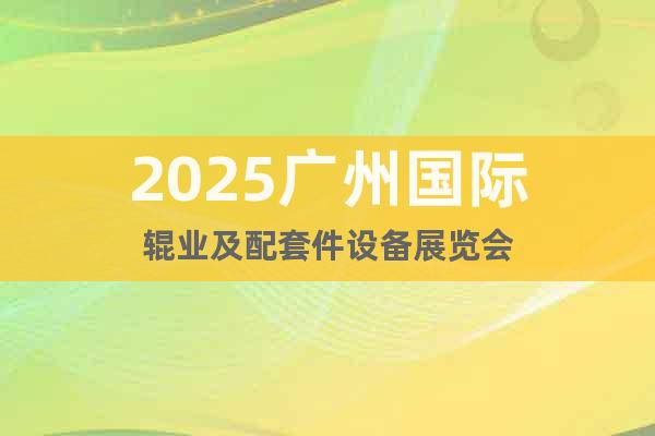 2025廣州國(guó)際輥業(yè)及配套件設(shè)備展覽會(huì)