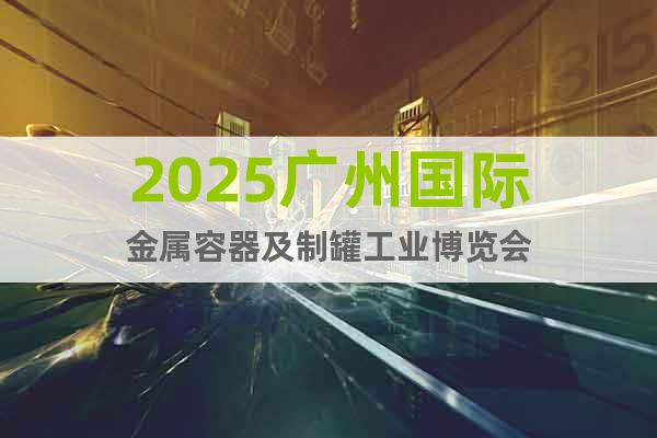 2025廣州國際金屬容器及制罐工業(yè)博覽會