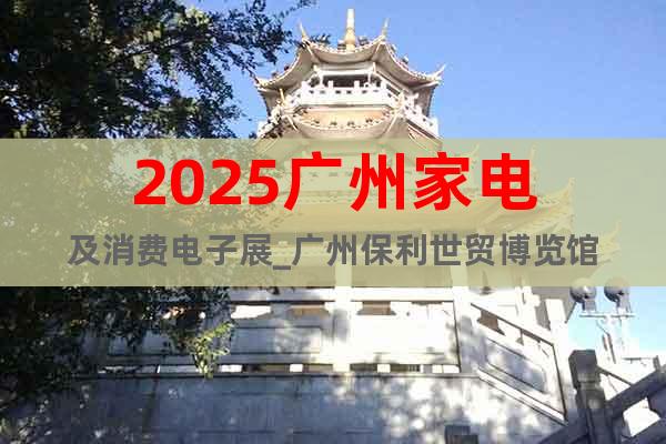 2025廣州家電及消費(fèi)電子展_廣州保利世貿(mào)博覽館