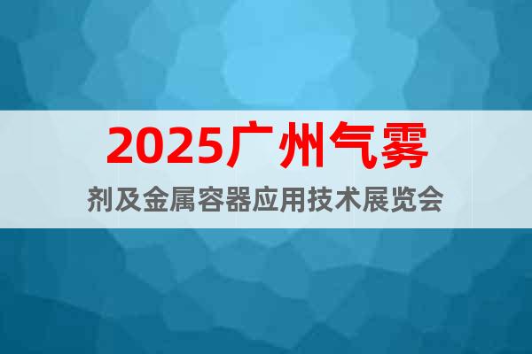 2025廣州氣霧劑及金屬容器應(yīng)用技術(shù)展覽會