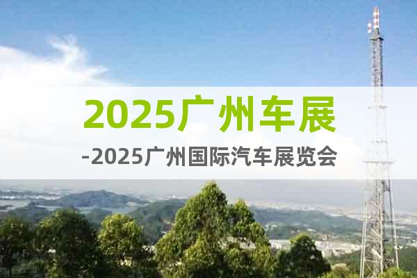 2025廣州車展-2025廣州國際汽車展覽會
