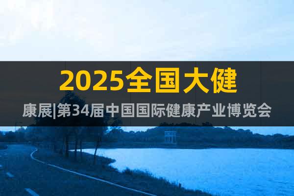 2025全國大健康展|第34屆中國國際健康產業博覽會|健博會