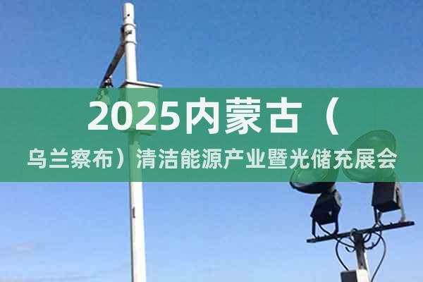 2025內蒙古(烏蘭察布)清潔能源產業暨光儲充展會
