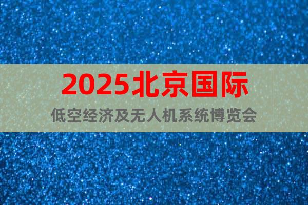 2025北京國際低空經(jīng)濟(jì)及無人機(jī)系統(tǒng)博覽會