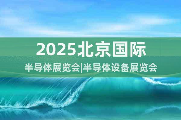 2025北京國際半導(dǎo)體展覽會|半導(dǎo)體設(shè)備展覽會