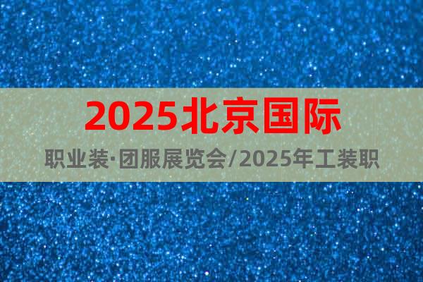 2025北京國際職業裝·團服展覽會/2025年工裝職業裝展會