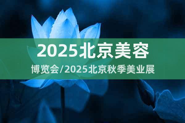 2025北京美容博览会/2025北京秋季美业展