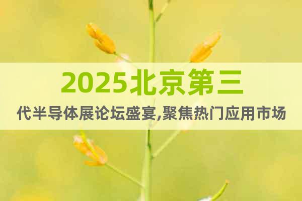 2025北京第三代半導(dǎo)體展論壇盛宴,聚焦熱門應(yīng)用市場
