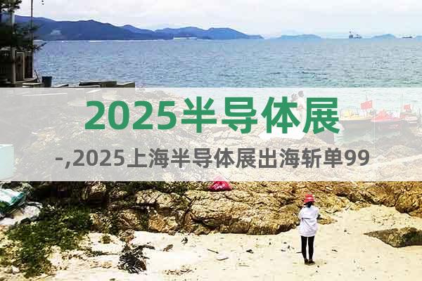 2025半導(dǎo)體展-,2025上海半導(dǎo)體展出海斬單99%之選
