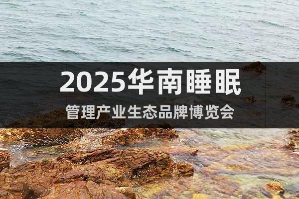 2025華南睡眠管理產(chǎn)業(yè)生態(tài)品牌博覽會(huì)
