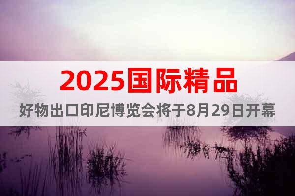 2025國際精品好物出口印尼博覽會將于8月29日開幕!