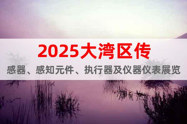 2025大灣區(qū)傳感器、感知元件、執(zhí)行器及儀器儀表展覽會