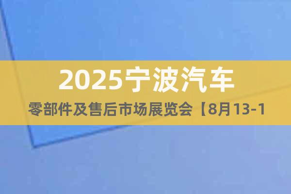 2025寧波汽車零部件及售后市場(chǎng)展覽會(huì)【8月13-15日】