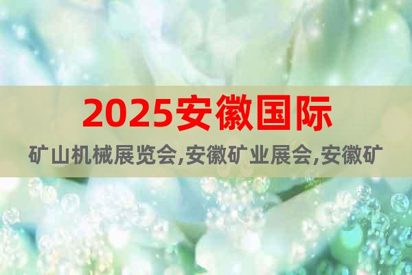 2025安徽國際礦山機(jī)械展覽會,安徽礦業(yè)展會,安徽礦業(yè)展