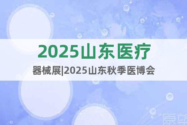 2025山東醫(yī)療器械展|2025山東秋季醫(yī)博會