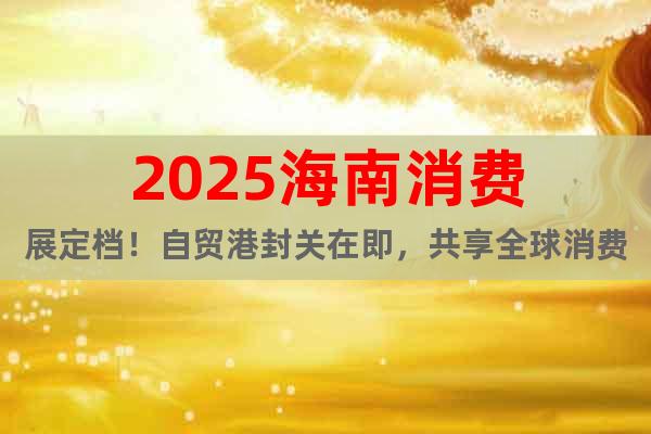 2025海南消費展定檔！自貿(mào)港封關(guān)在即，共享全球消費盛宴！