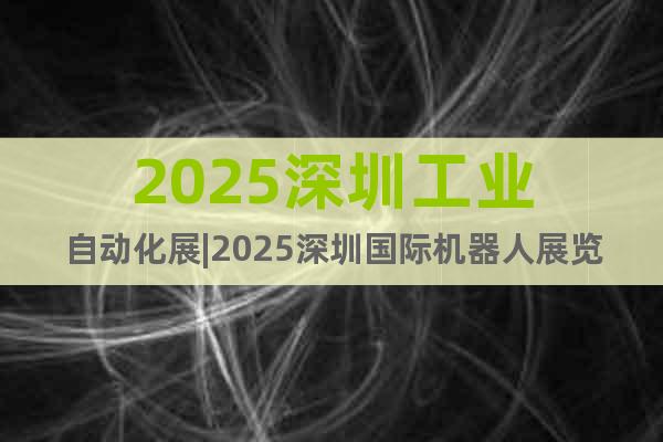 2025深圳工業(yè)自動化展|2025深圳國際機器人展覽會