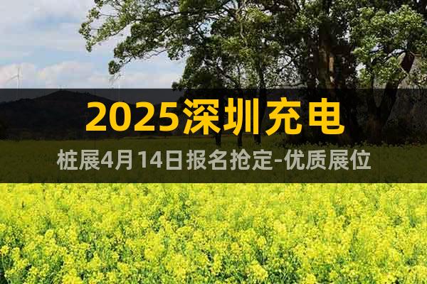 2025深圳充電樁展4月14日?qǐng)?bào)名搶定-優(yōu)質(zhì)展位