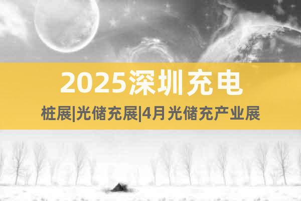 2025深圳充電樁展|光儲充展|4月光儲充產(chǎn)業(yè)展