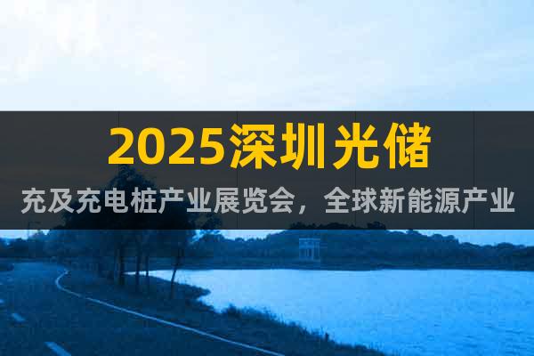2025深圳光儲充及充電樁產(chǎn)業(yè)展覽會，全球新能源產(chǎn)業(yè)風(fēng)向標(biāo)