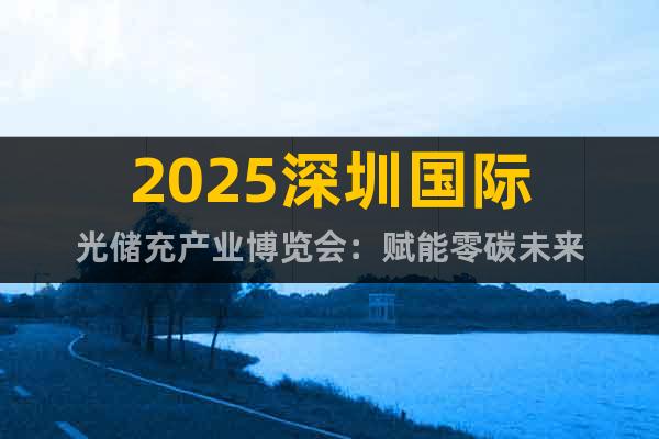 2025深圳國(guó)際光儲(chǔ)充產(chǎn)業(yè)博覽會(huì)：賦能零碳未來