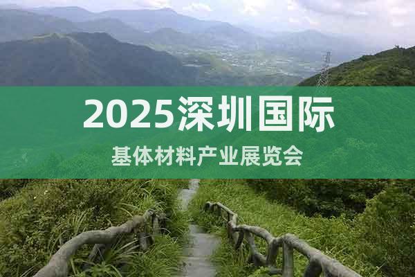 2025深圳國(guó)際基體材料產(chǎn)業(yè)展覽會(huì)