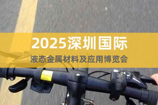 2025深圳國際液態(tài)金屬材料及應(yīng)用博覽會