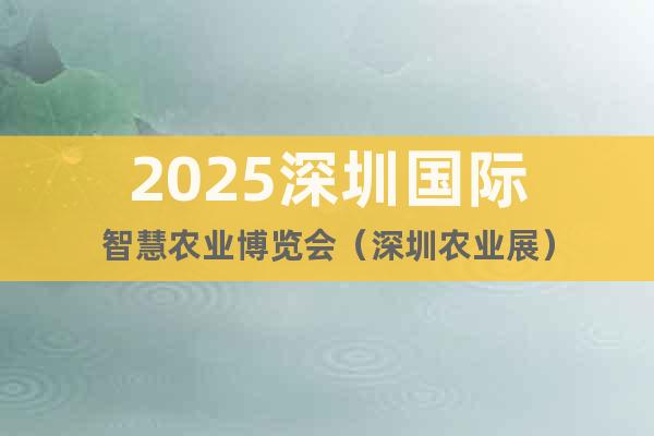 2025深圳國際智慧農業博覽會(深圳農業展)