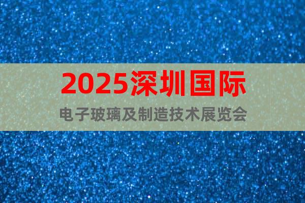 2025深圳國際電子玻璃及制造技術(shù)展覽會