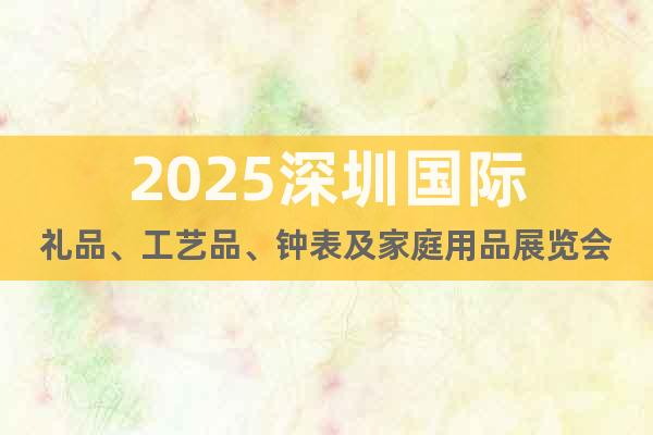2025深圳國際禮品、工藝品、鐘表及家庭用品展覽會