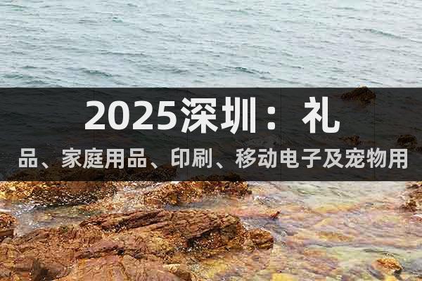 2025深圳：禮品、家庭用品、印刷、移動(dòng)電子及寵物用品全涵蓋