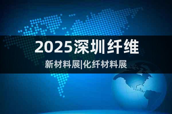2025深圳纖維新材料展|化纖材料展