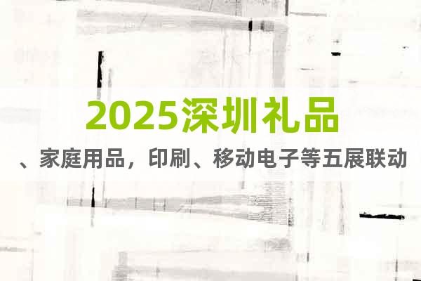 2025深圳禮品、家庭用品，印刷、移動(dòng)電子等五展聯(lián)動(dòng)