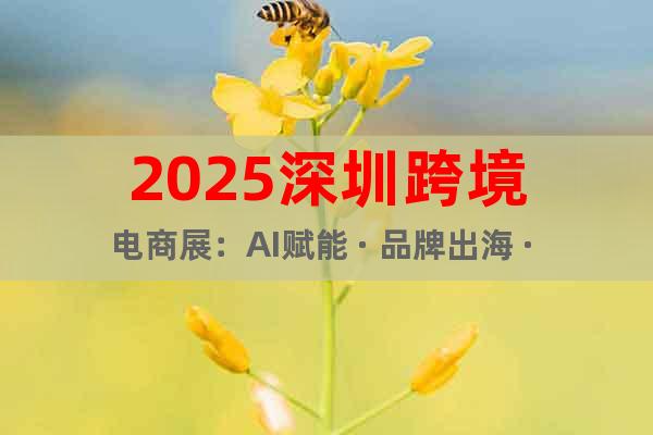 2025深圳跨境電商展：AI賦能 · 品牌出海 · 全球增長(zhǎng)