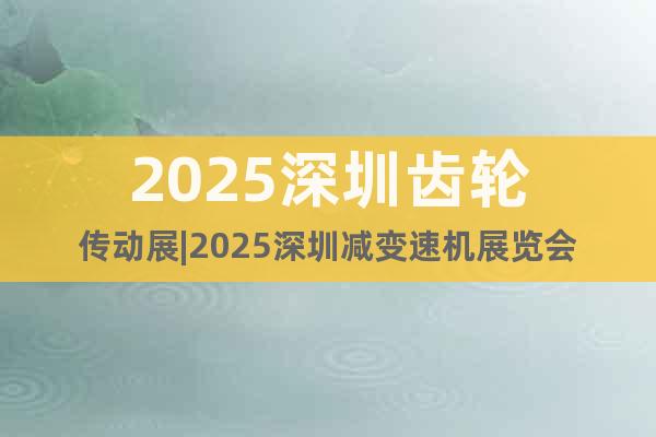 2025深圳齒輪傳動(dòng)展|2025深圳減變速機(jī)展覽會(huì)
