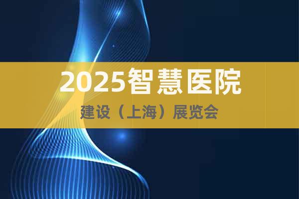 2025智慧醫(yī)院建設(shè)（上海）展覽會(huì)