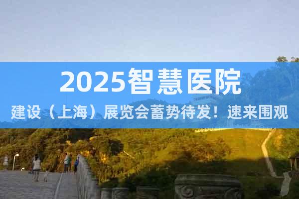 2025智慧醫(yī)院建設(shè)（上海）展覽會(huì)蓄勢(shì)待發(fā)！速來圍觀！