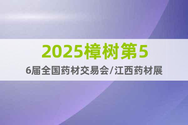 2025樟樹第56屆全國藥材交易會/江西藥材展