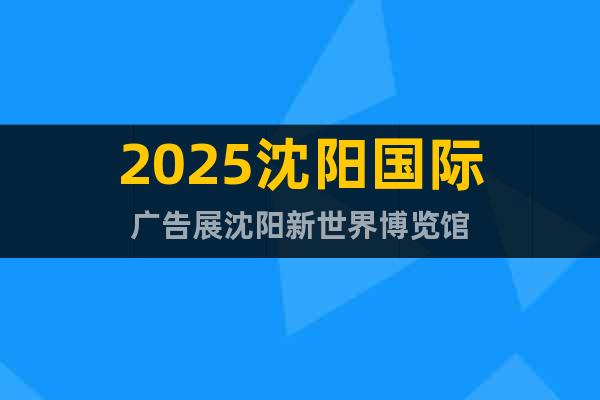 2025沈阳国际广告展沈阳新世界博览馆