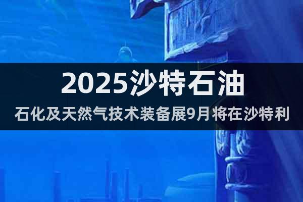 2025沙特石油石化及天然氣技術(shù)裝備展9月將在沙特利雅得召開