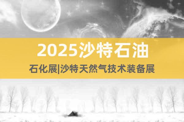 2025沙特石油石化展|沙特天然氣技術(shù)裝備展
