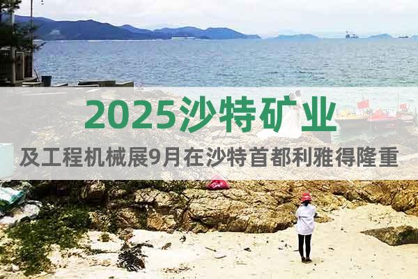 2025沙特礦業(yè)及工程機械展9月在沙特首都利雅得隆重舉辦