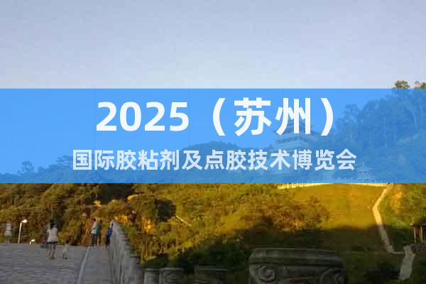 2025(蘇州)國際膠粘劑及點膠技術博覽會