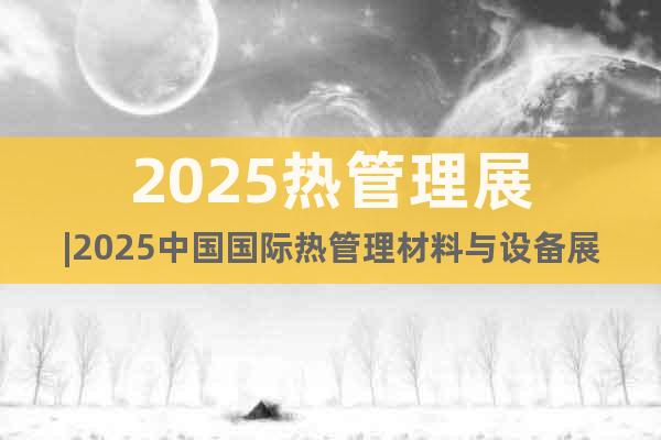 2025熱管理展|2025中國國際熱管理材料與設(shè)備展覽會
