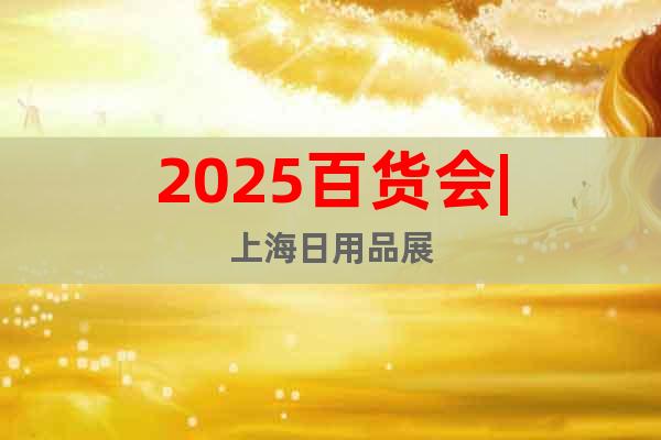 2025百貨會|上海日用品展
