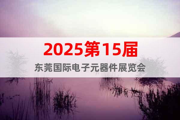 2025第15屆東莞國際電子元器件展覽會