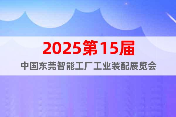 2025第15屆中國東莞智能工廠工業裝配展覽會