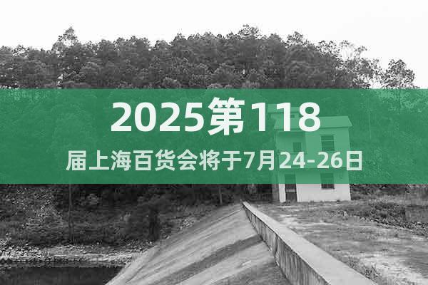 2025第118屆上海百貨會將于7月24-26日