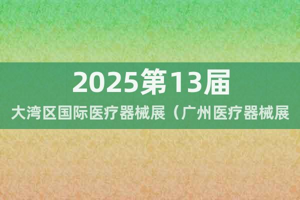 2025第13屆大灣區國際醫療器械展（廣州醫療器械展6月舉行